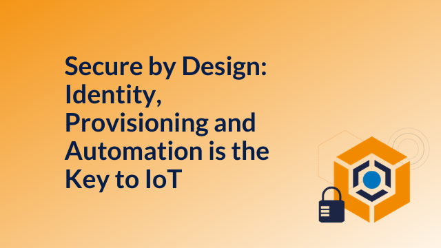 Secure by Design: Identity, Provisioning and Automation is the Key to IoT